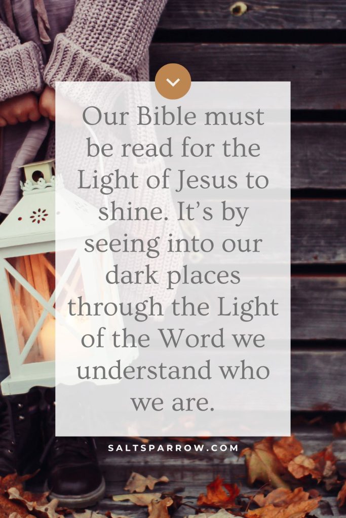 Our Bible must be read for the Light of Jesus to shine. It’s by seeing into our dark places through the Light of the Word we understand who we are.